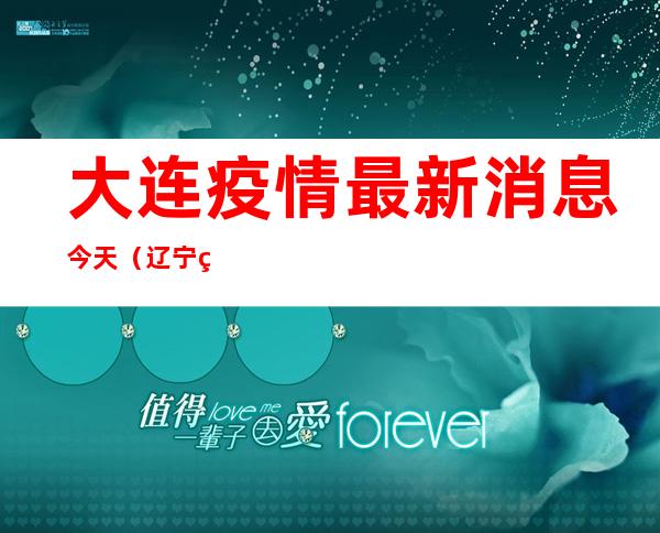 大连疫情最新消息今天（辽宁省大连疫情最新消息今天）