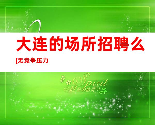 大连的场所招聘么[无竞争压力门槛低]包住宿