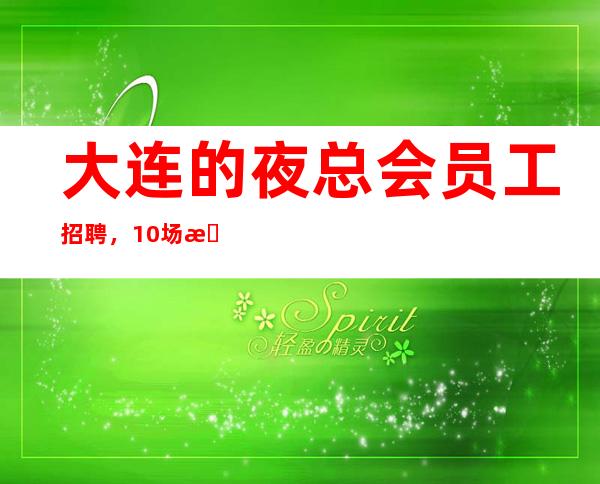 大连的夜总会员工招聘，10/场招聘员工，福利好待遇