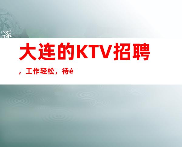 大连的KTV招聘,工作轻松,待遇高