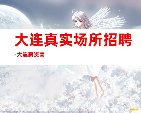 大连真实场所招聘-大连薪资高的场所招聘豪华KTV招聘员工