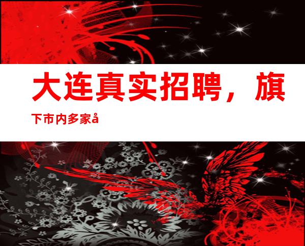 大连真实招聘，旗下市内多家场所联合招聘女服务员等职位