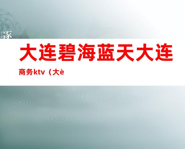 大连碧海蓝天大连商务ktv（大连碧水蓝天）
