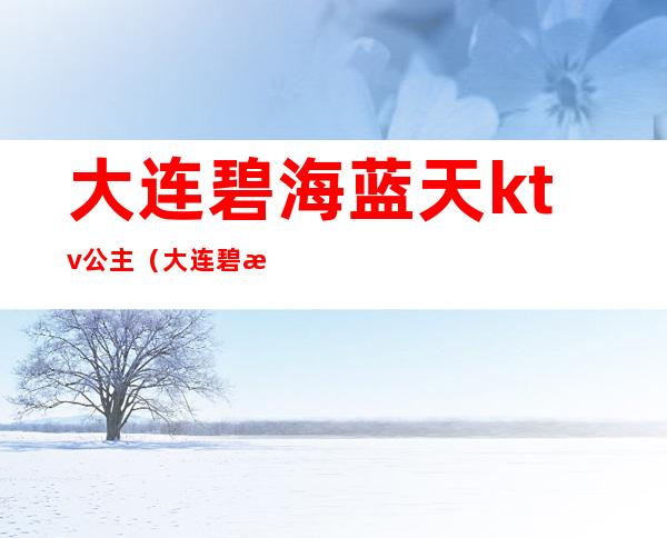 大连碧海蓝天ktv公主(大连碧海蓝天ktv消费)