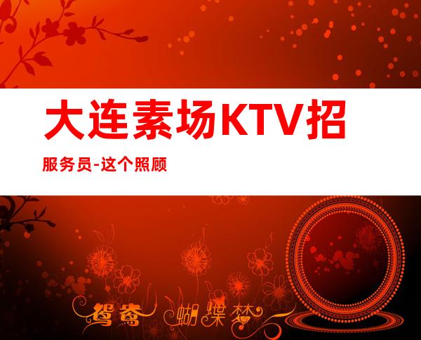 大连素场KTV招服务员-这个照顾人