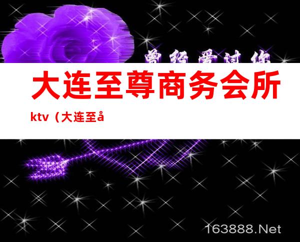 大连至尊商务会所ktv(大连至尊商务会所公主哪个好)