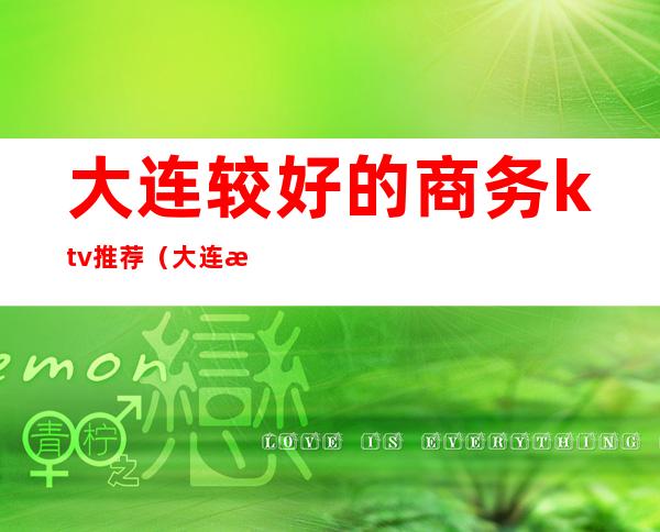 大连较好的商务ktv推荐（大连最好ktv）