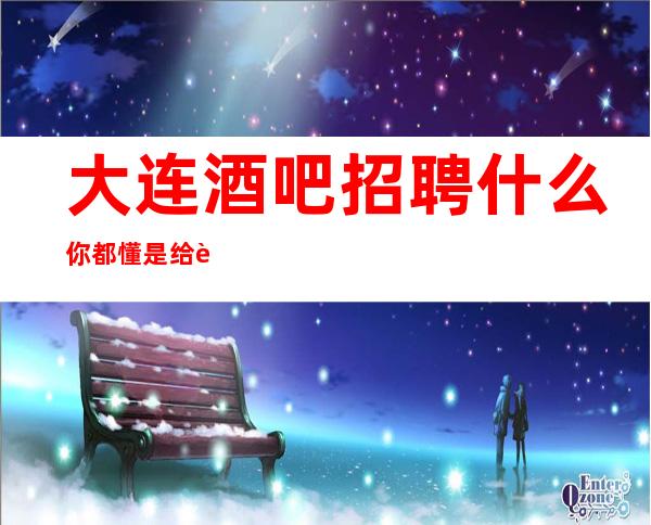 大连酒吧招聘 什么你都懂是给自己挣 的高新