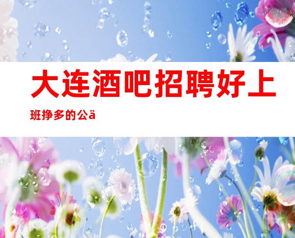 大连酒吧招聘好上班挣多的公主迎宾