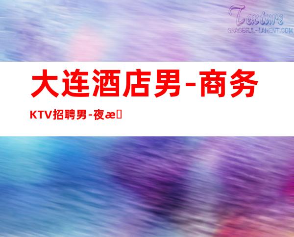 大连酒店男.-商务KTV招聘男.-夜总会新人求职细看