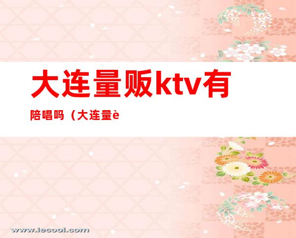 大连量贩ktv有陪唱吗(大连量贩KTV)
