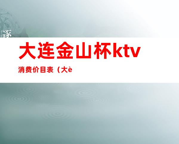 大连金山杯ktv消费价目表（大连金之声KTV）