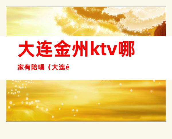 大连金州ktv哪家有陪唱(大连金州ktv哪家服务好)