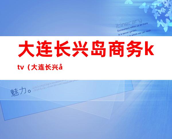 大连长兴岛商务ktv(大连长兴岛公司)