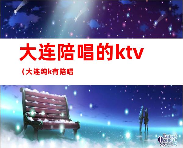大连陪唱的ktv(大连纯k有陪唱吗)