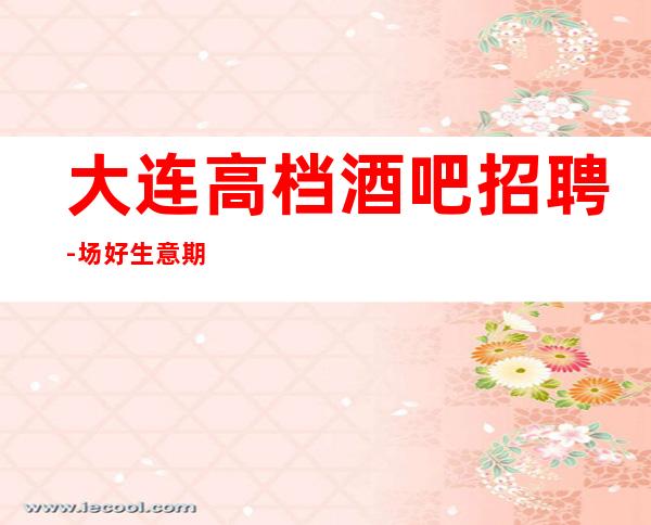 大连高档酒吧招聘-场好生意期待你的加入
