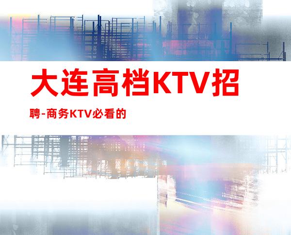 大连高档KTV招聘-商务KTV必看的信息