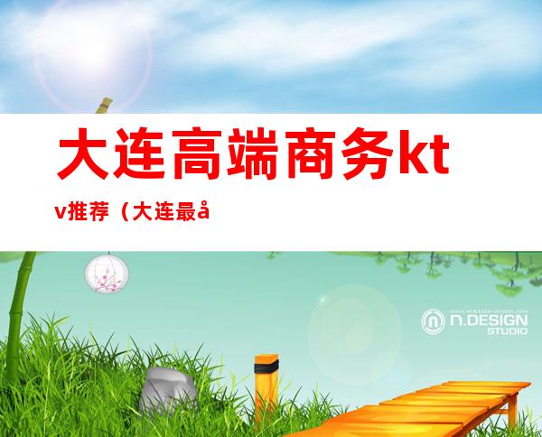 大连高端商务ktv推荐(大连最好的商务ktv)
