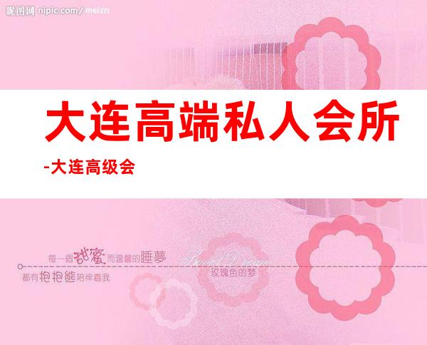 大连高端私人会所-大连高级会所有哪些?