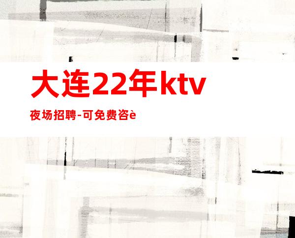 大连22年ktv夜场招聘-可免费咨询免费考察