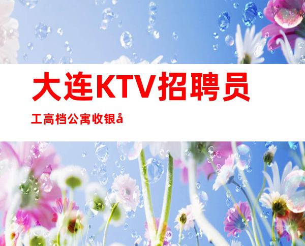 大连KTV招聘员工高档公寓收银员服务员服务员