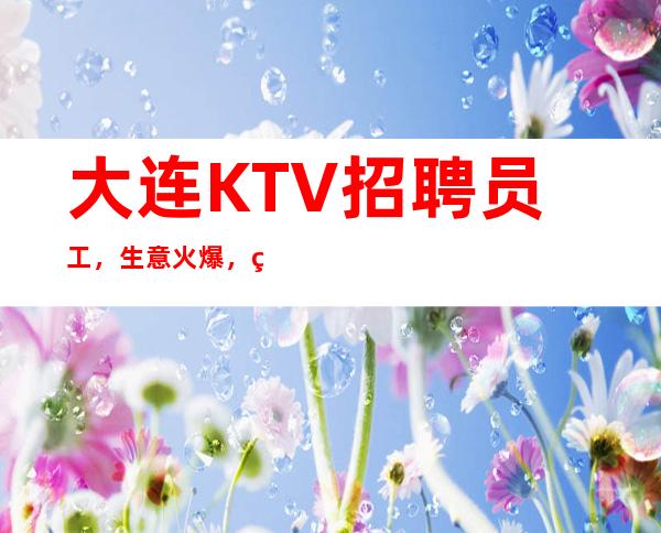 大连KTV招聘员工,生意火爆,翻房率高,上班率高