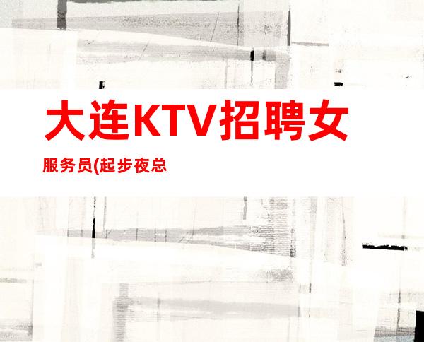 大连KTV招聘女服务员(起步夜总会直招无费用)赚才是王道