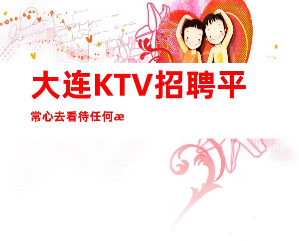 大连KTV招聘=平常心去看待任何成功人士
