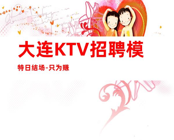 大连KTV招聘模特日结场-只为赚钱没别的