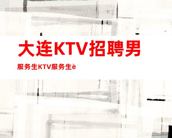 大连KTV招聘男服务生=KTV服务生职位都有什么值得期待