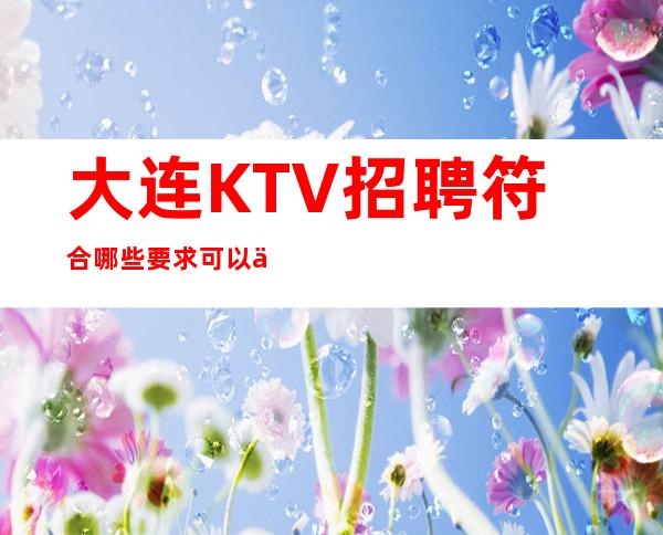大连KTV招聘符合哪些要求可以保证成功应聘