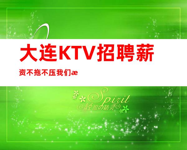 大连KTV招聘薪资不拖不压我们是赚钱最稳定的场所