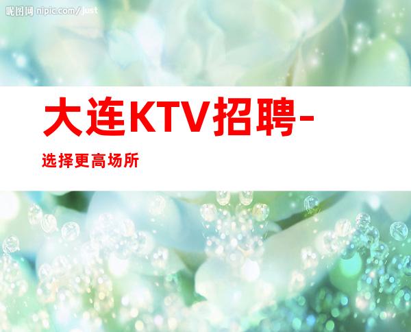 大连KTV招聘-选择更高场所