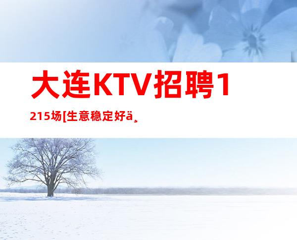 大连KTV招聘12+15场[生意稳定好上班可保底]