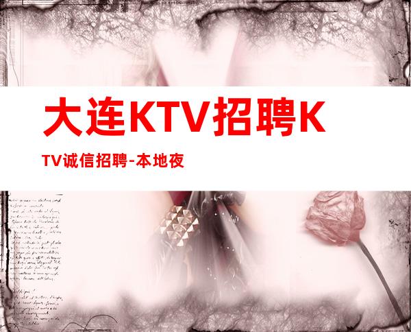 大连KTV招聘KTV诚信招聘-本地夜总会相信我