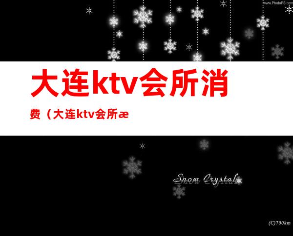 大连ktv会所消费(大连ktv会所消费高吗)
