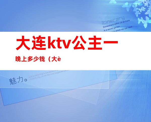 大连ktv公主一晚上多少钱（大连公主最多的ktv）