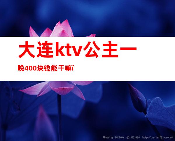 大连ktv公主一晚400块钱能干嘛(ktv玩一次公主多少钱)