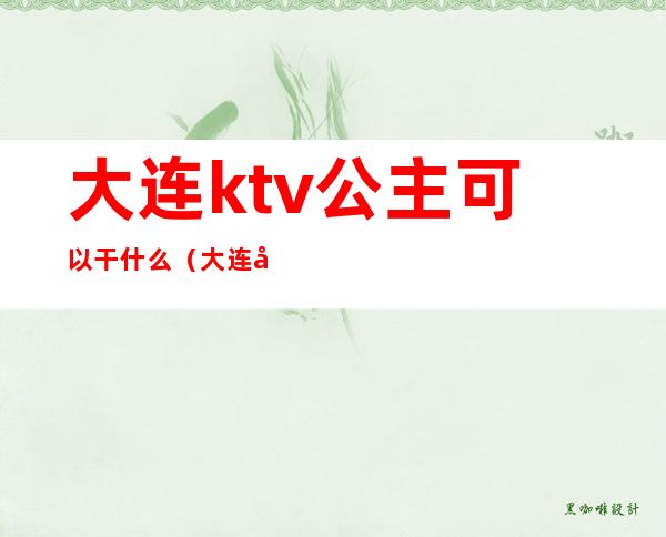 大连ktv公主可以干什么(大连啊嘟ktv公主可以带走吗)