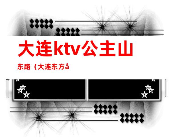 大连ktv公主山东路（大连东方巴黎ktv公主）