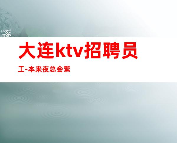 大连ktv招聘员工-本来夜总会繁华每天都能上班