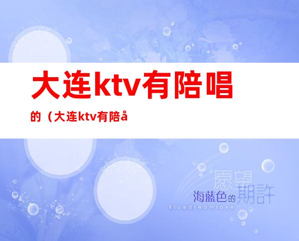 大连ktv有陪唱的(大连ktv有陪唱的吗)