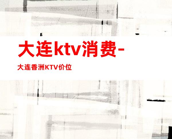 大连ktv消费-大连香洲KTV价位
