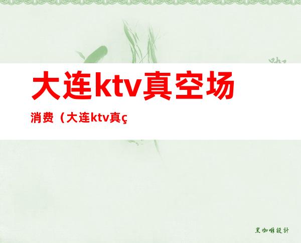 大连ktv真空场消费(大连ktv真空场消费多少钱)