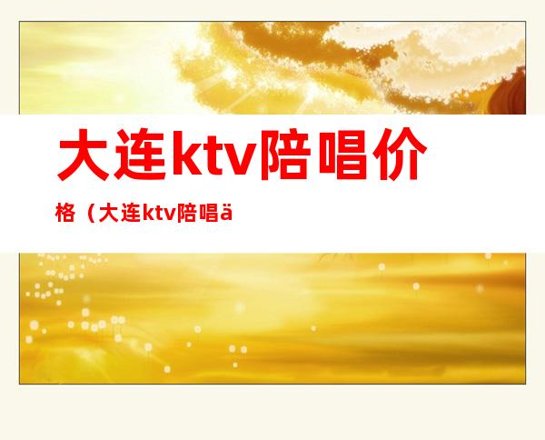 大连ktv陪唱价格（大连ktv陪唱价格表）