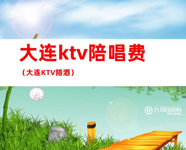 大连ktv陪唱费（大连KTV陪酒）