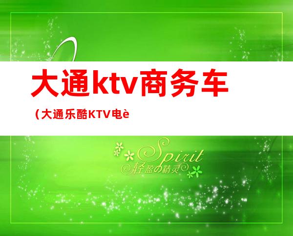 大通ktv商务车(大通乐酷KTV电话)