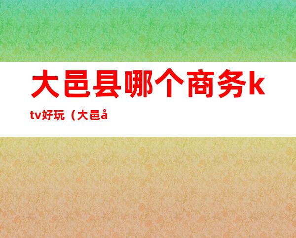 大邑县哪个商务ktv好玩(大邑县哪个商务ktv好玩一点)