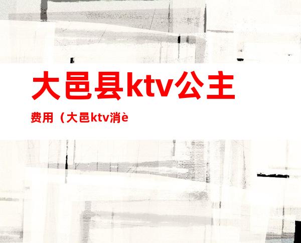 大邑县ktv公主费用(大邑ktv消费多少)