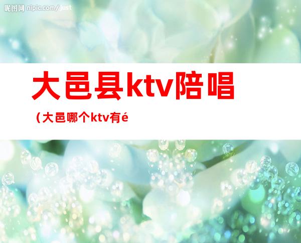 大邑县ktv陪唱（大邑哪个ktv有陪酒）